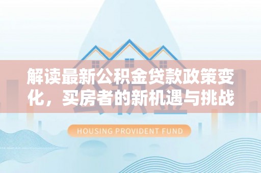 宕昌解读最新公积金贷款政策变化，买房者的新机遇与挑战