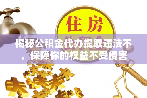 宕昌揭秘公积金代办提取违法不，保障你的权益不受侵害
