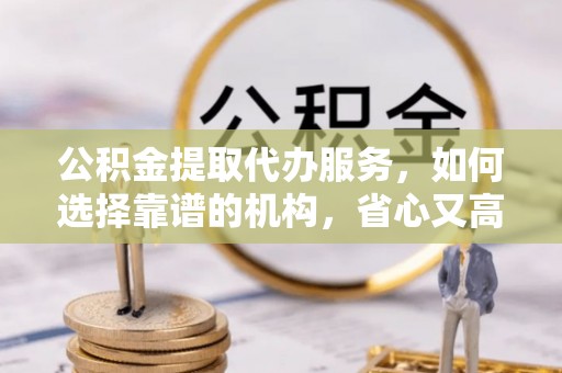 宕昌公积金提取代办服务，如何选择靠谱的机构，省心又高效