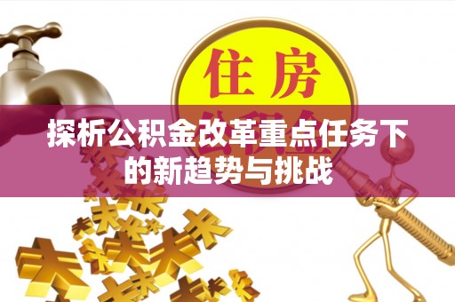 宕昌探析公积金改革重点任务下的新趋势与挑战