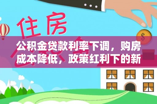 宕昌公积金贷款利率下调，购房成本降低，政策红利下的新机遇
