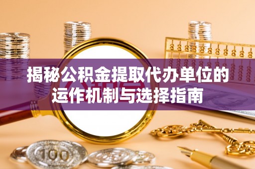 宕昌揭秘公积金提取代办单位的运作机制与选择指南