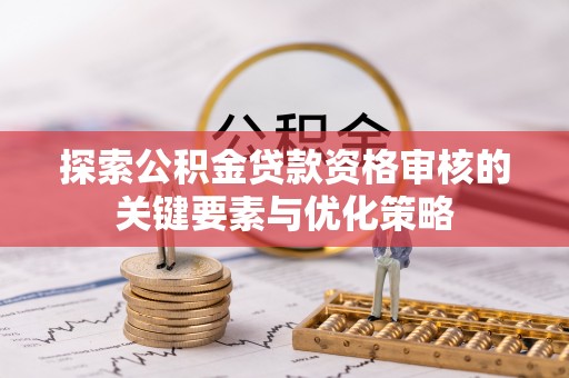 宕昌探索公积金贷款资格审核的关键要素与优化策略