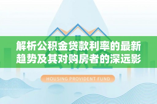 宕昌解析公积金贷款利率的最新趋势及其对购房者的深远影响