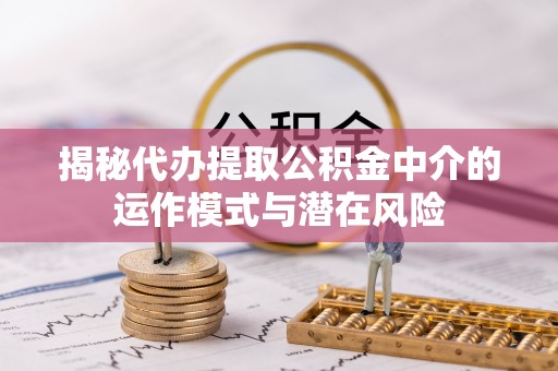 宕昌揭秘代办提取公积金中介的运作模式与潜在风险