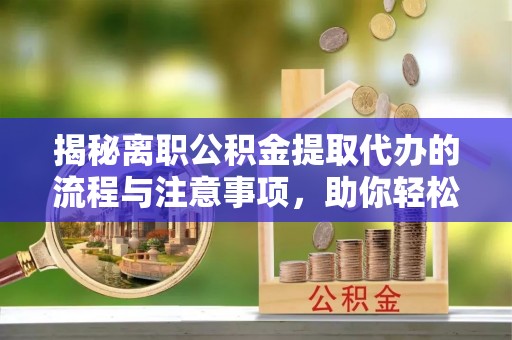 宕昌揭秘离职公积金提取代办的流程与注意事项，助你轻松拿回属于你的钱！
