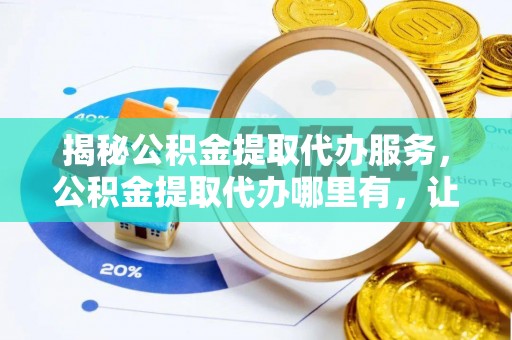 宕昌揭秘公积金提取代办服务，公积金提取代办哪里有，让你省时省心的解决方案