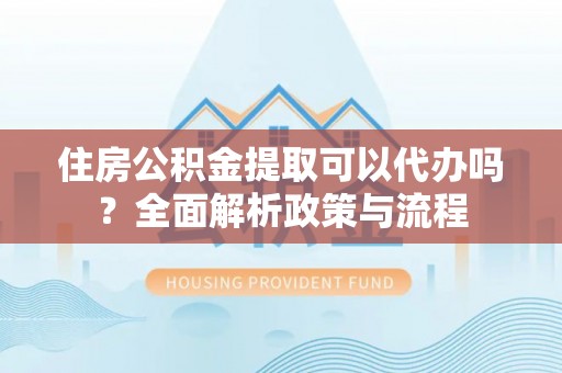 宕昌住房公积金提取可以代办吗？全面解析政策与流程