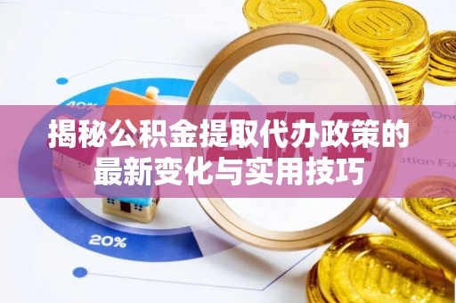 宕昌揭秘公积金提取代办政策的最新变化与实用技巧