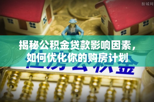 宕昌揭秘公积金贷款影响因素，如何优化你的购房计划