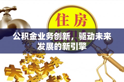 宕昌公积金业务创新，驱动未来发展的新引擎