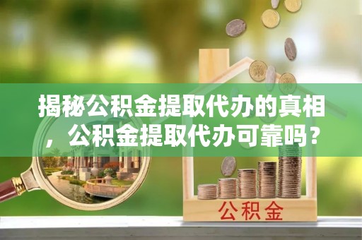 宕昌揭秘公积金提取代办的真相，公积金提取代办可靠吗？