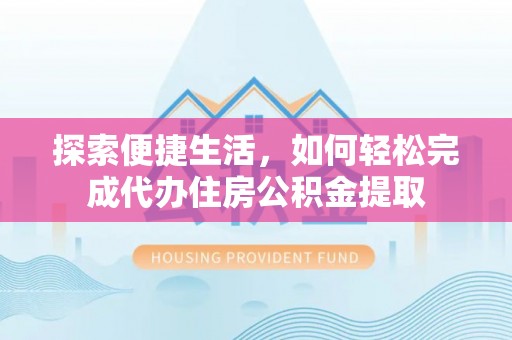 宕昌探索便捷生活，如何轻松完成代办住房公积金提取