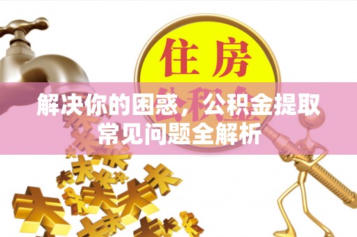 宕昌解决你的困惑，公积金提取常见问题全解析