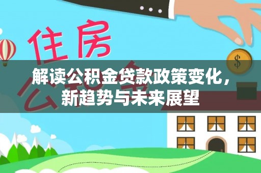 宕昌解读公积金贷款政策变化，新趋势与未来展望