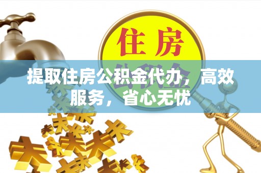 宕昌提取住房公积金代办，高效服务，省心无忧