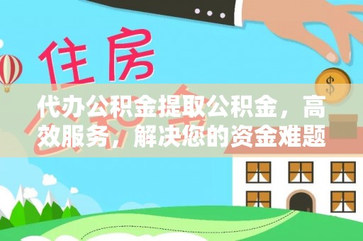 宕昌代办公积金提取公积金，高效服务，解决您的资金难题