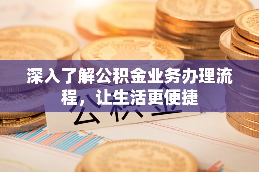 宕昌深入了解公积金业务办理流程，让生活更便捷