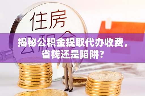 宕昌揭秘公积金提取代办收费，省钱还是陷阱？