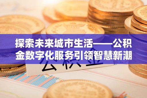 宕昌探索未来城市生活——公积金数字化服务引领智慧新潮流
