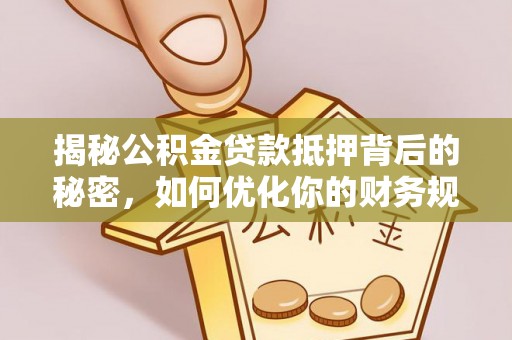 宕昌揭秘公积金贷款抵押背后的秘密，如何优化你的财务规划