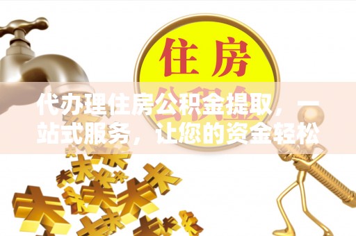 宕昌代办理住房公积金提取，一站式服务，让您的资金轻松到账