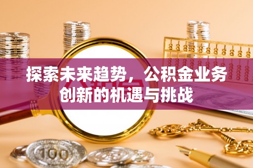 宕昌探索未来趋势，公积金业务创新的机遇与挑战