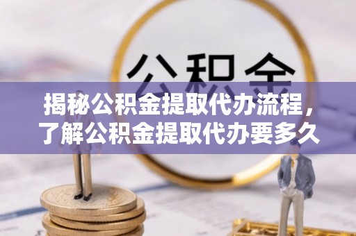宕昌揭秘公积金提取代办流程，了解公积金提取代办要多久的关键因素
