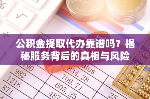 宕昌公积金提取代办靠谱吗？揭秘服务背后的真相与风险