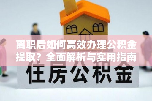 宕昌离职后如何高效办理公积金提取？全面解析与实用指南