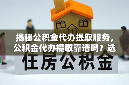 宕昌揭秘公积金代办提取服务，公积金代办提取靠谱吗？选择前你需要知道这些！