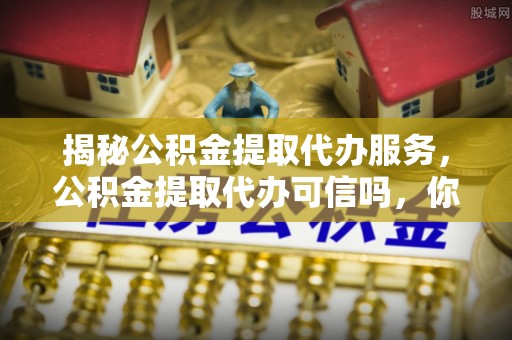 宕昌揭秘公积金提取代办服务，公积金提取代办可信吗，你需要知道的真相