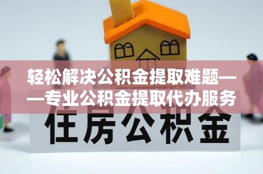 宕昌轻松解决公积金提取难题——专业公积金提取代办服务详解