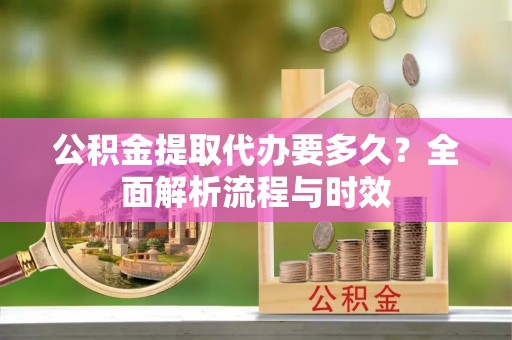 宕昌公积金提取代办要多久？全面解析流程与时效