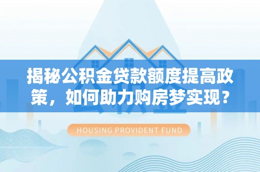 宕昌揭秘公积金贷款额度提高政策，如何助力购房梦实现？