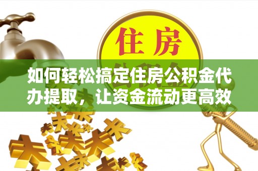 宕昌如何轻松搞定住房公积金代办提取，让资金流动更高效