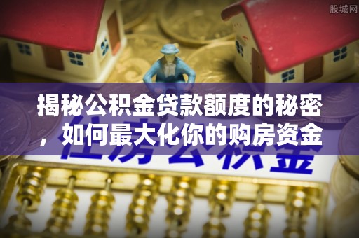 宕昌揭秘公积金贷款额度的秘密，如何最大化你的购房资金