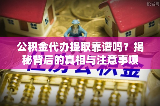 宕昌公积金代办提取靠谱吗？揭秘背后的真相与注意事项