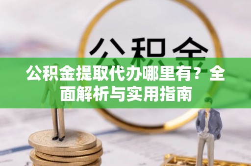 宕昌公积金提取代办哪里有？全面解析与实用指南