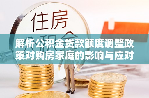 宕昌解析公积金贷款额度调整政策对购房家庭的影响与应对策略