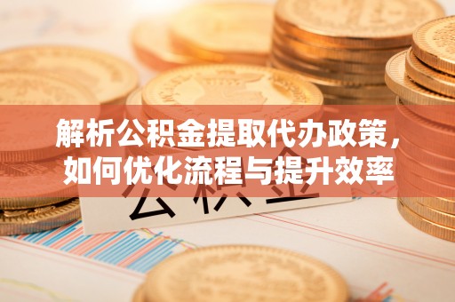 宕昌解析公积金提取代办政策，如何优化流程与提升效率