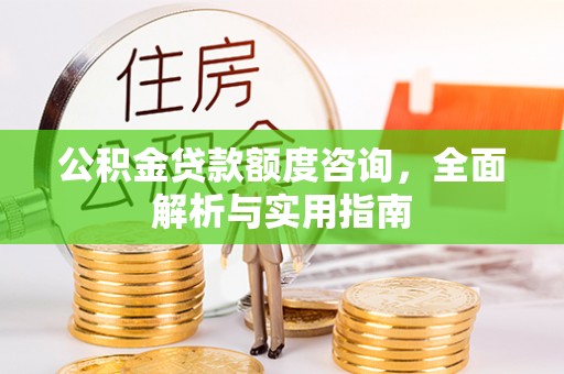 宕昌公积金贷款额度咨询，全面解析与实用指南