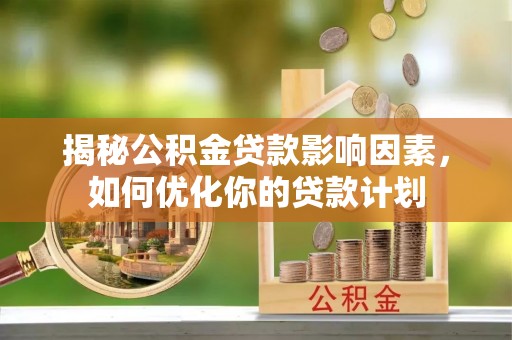 宕昌揭秘公积金贷款影响因素，如何优化你的贷款计划