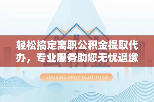 宕昌轻松搞定离职公积金提取代办，专业服务助您无忧退缴