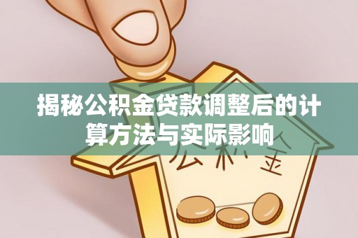 宕昌揭秘公积金贷款调整后的计算方法与实际影响