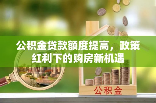 宕昌公积金贷款额度提高，政策红利下的购房新机遇
