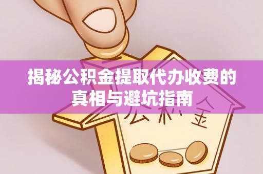 宕昌揭秘公积金提取代办收费的真相与避坑指南