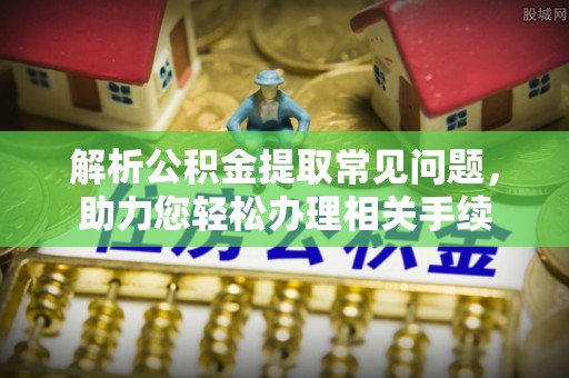 宕昌解析公积金提取常见问题，助力您轻松办理相关手续