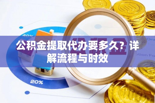 宕昌公积金提取代办要多久？详解流程与时效