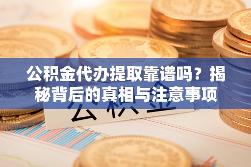 宕昌公积金代办提取靠谱吗？揭秘背后的真相与注意事项